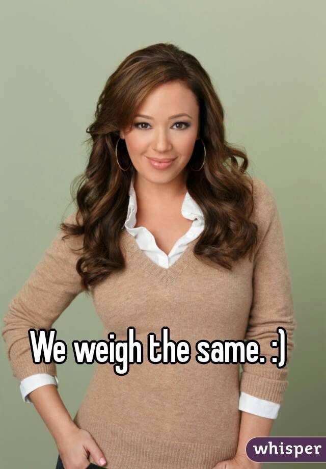 We weigh the same. :)