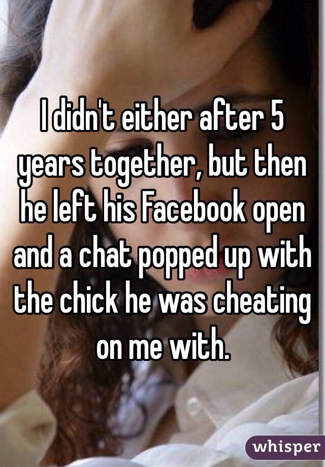  I didn't either after 5 years together, but then he left his Facebook open and a chat popped up with the chick he was cheating on me with. 