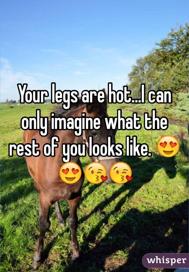 Your legs are hot...I can only imagine what the rest of you looks like. 😍😍😘😘