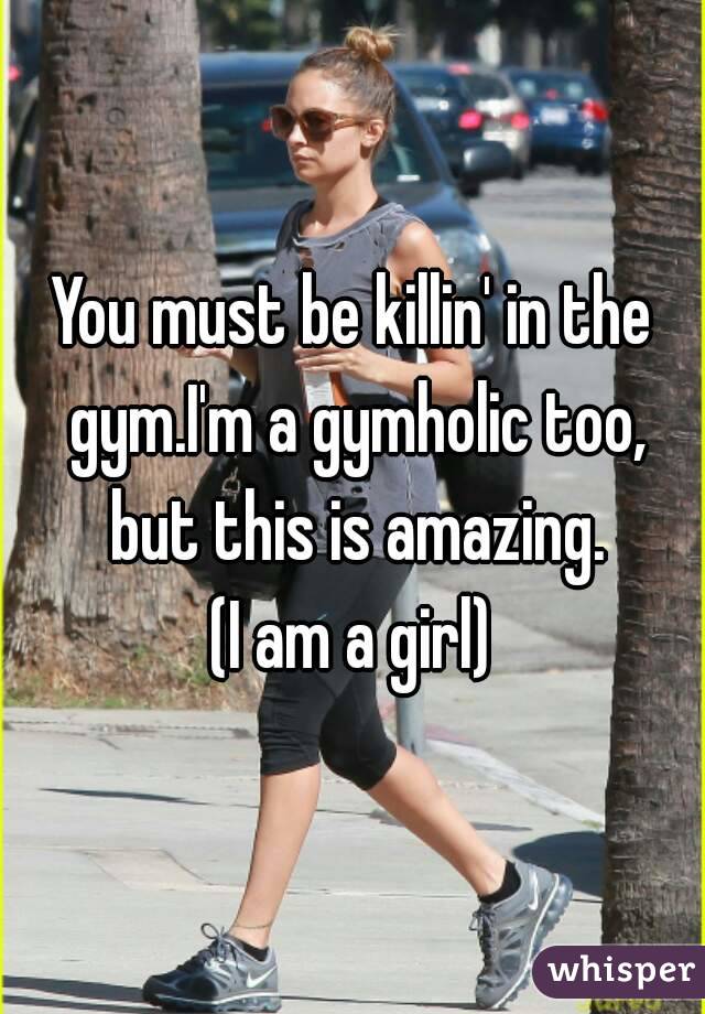 You must be killin' in the gym.I'm a gymholic too, but this is amazing.
(I am a girl)