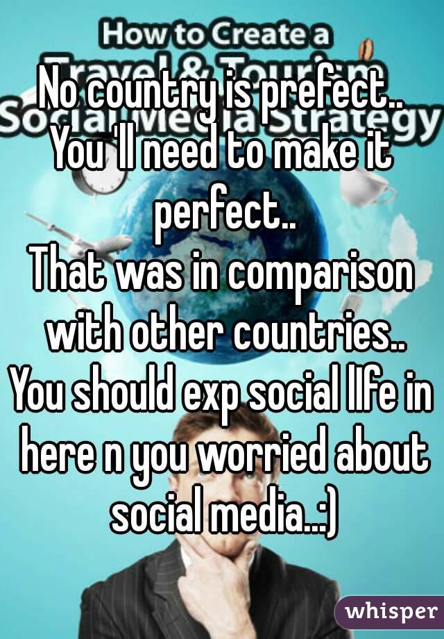 No country is prefect..
You 'll need to make it perfect..
That was in comparison with other countries..
You should exp social lIfe in here n you worried about social media..:)