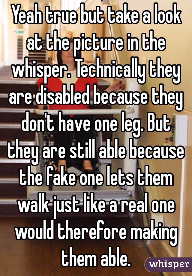 Yeah true but take a look at the picture in the whisper. Technically they are disabled because they don't have one leg. But they are still able because the fake one lets them walk just like a real one would therefore making them able. 