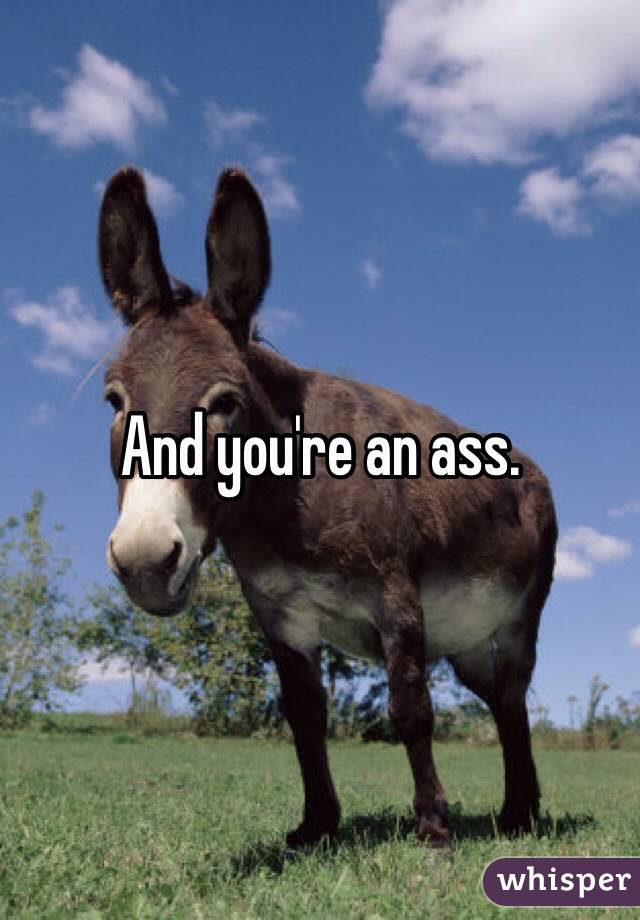 And you're an ass. 