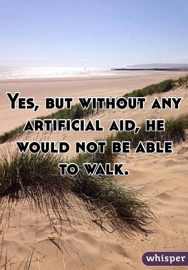 Yes, but without any artificial aid, he would not be able to walk.