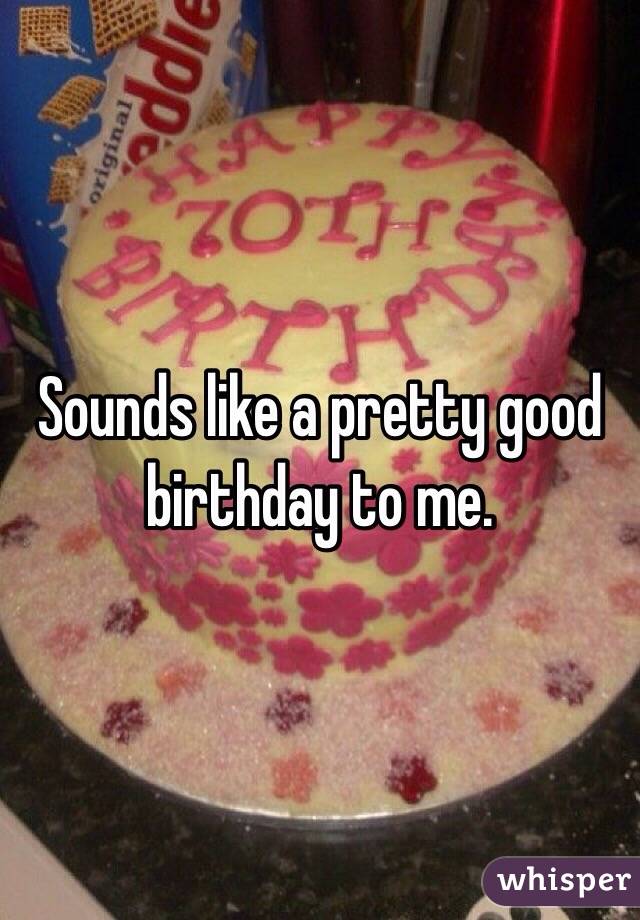 Sounds like a pretty good birthday to me. 