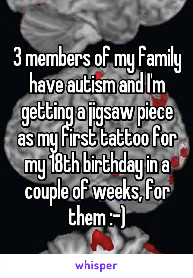3 members of my family have autism and I'm getting a jigsaw piece as my first tattoo for my 18th birthday in a couple of weeks, for them :-)