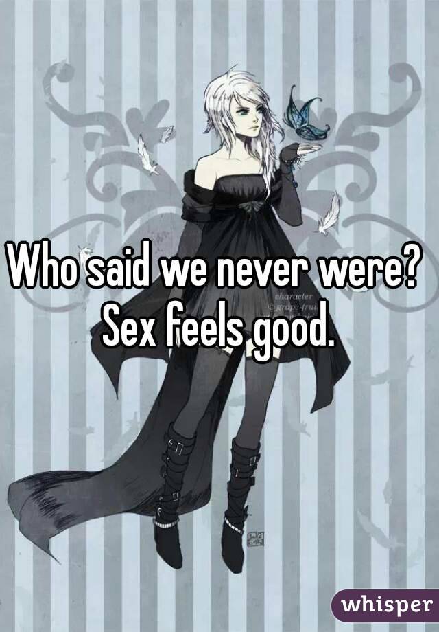 Who said we never were?  Sex feels good. 