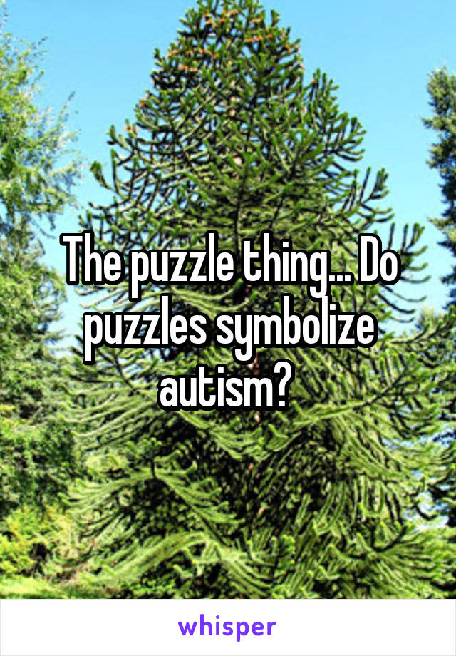 The puzzle thing... Do puzzles symbolize autism? 