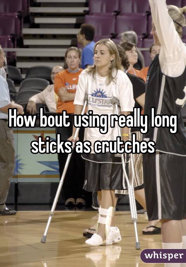 How bout using really long sticks as crutches 