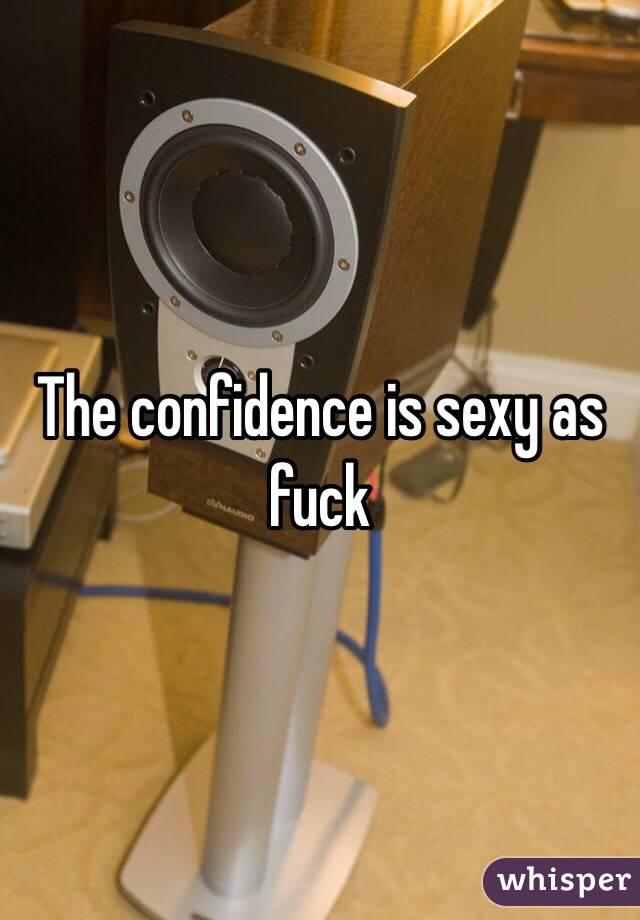 The confidence is sexy as fuck