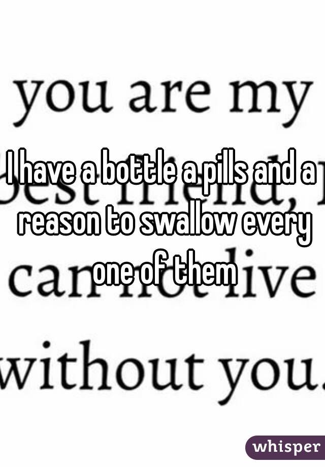I have a bottle a pills and a reason to swallow every one of them