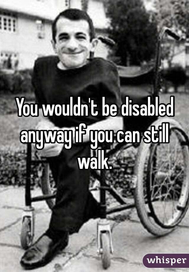 You wouldn't be disabled anyway if you can still walk. 