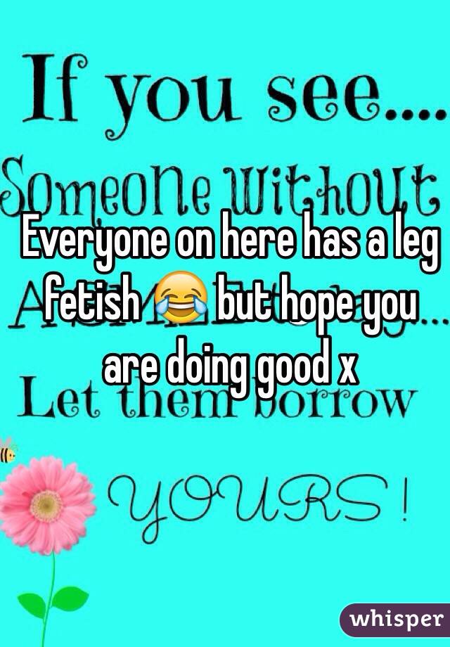 Everyone on here has a leg fetish 😂 but hope you are doing good x