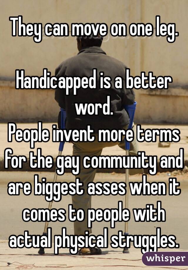 They can move on one leg. 

Handicapped is a better word. 
People invent more terms for the gay community and are biggest asses when it comes to people with actual physical struggles.  