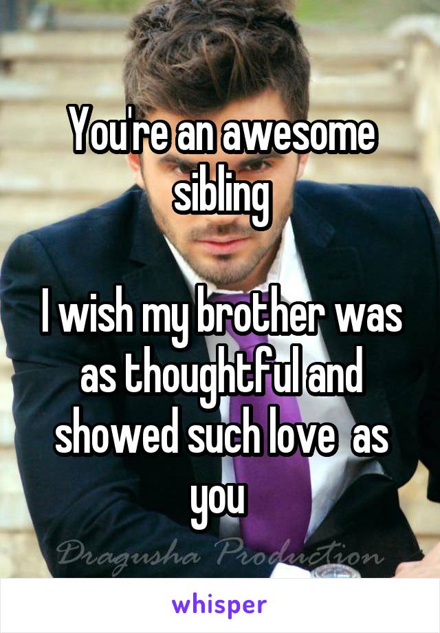 You're an awesome sibling

I wish my brother was as thoughtful and showed such love  as you 