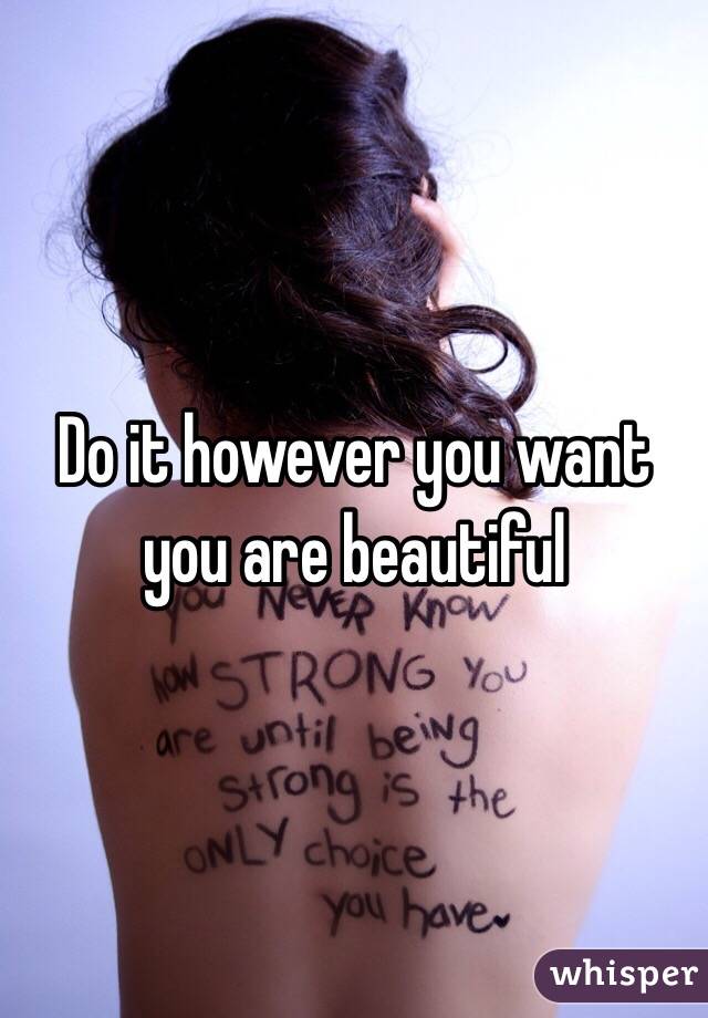 Do it however you want you are beautiful