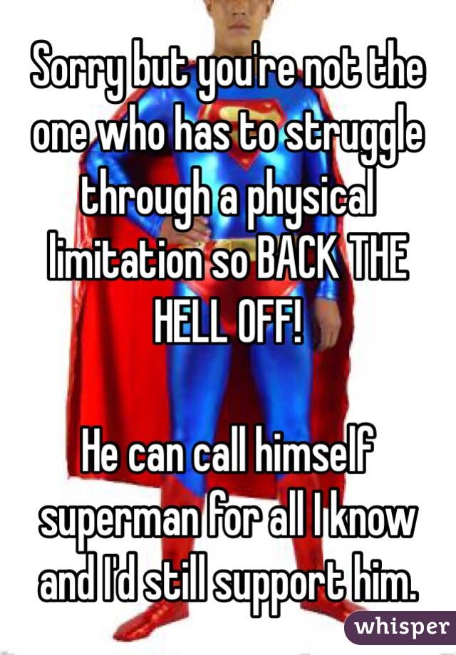 Sorry but you're not the one who has to struggle through a physical limitation so BACK THE HELL OFF! 

He can call himself superman for all I know and I'd still support him. 