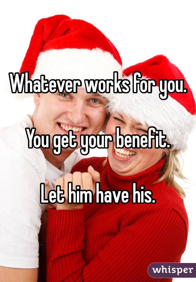 Whatever works for you. 

You get your benefit. 

Let him have his. 