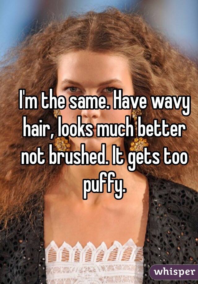 I'm the same. Have wavy hair, looks much better not brushed. It gets too puffy.