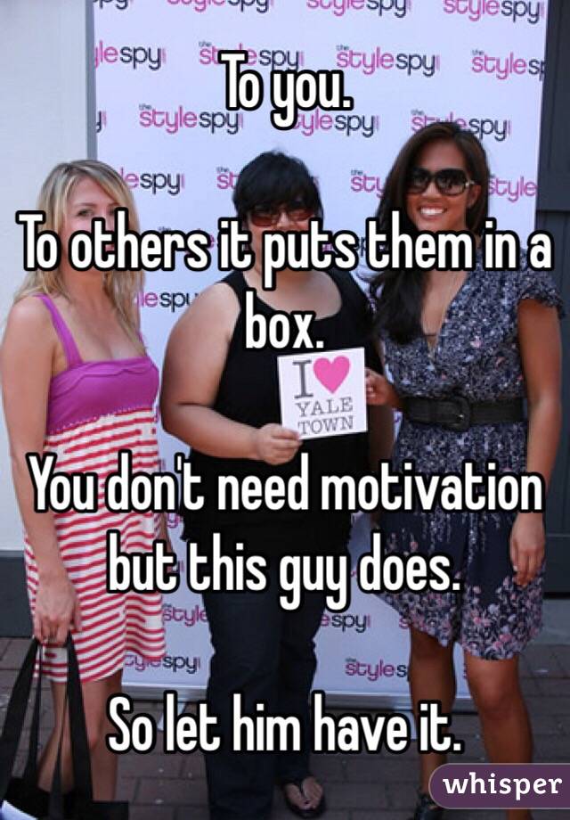 To you. 

To others it puts them in a box. 

You don't need motivation but this guy does. 

So let him have it. 