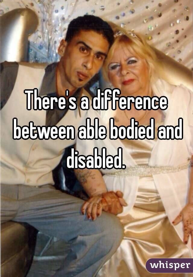 There's a difference between able bodied and disabled. 