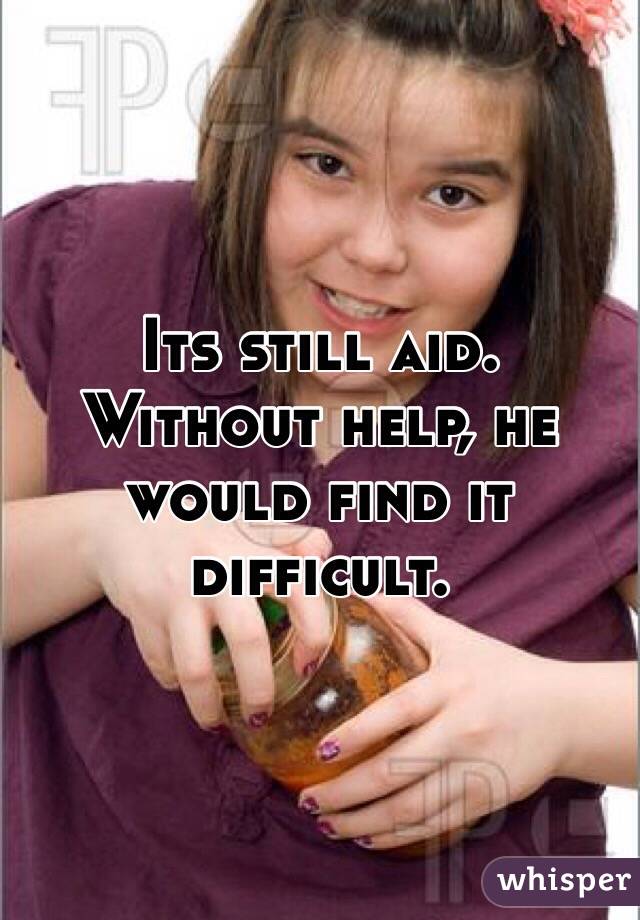 Its still aid. Without help, he would find it difficult.