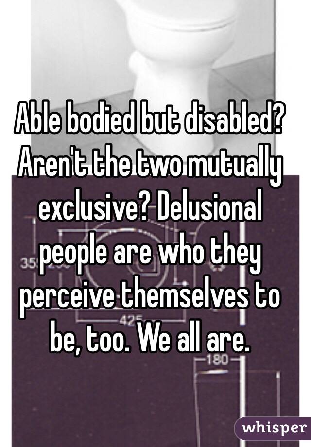 Able bodied but disabled? Aren't the two mutually exclusive? Delusional people are who they perceive themselves to be, too. We all are. 