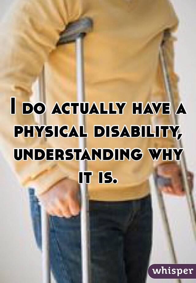 I do actually have a physical disability, understanding why it is.