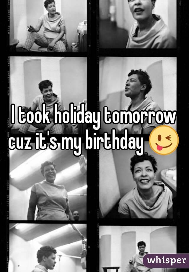 I took holiday tomorrow cuz it's my birthday 😜 