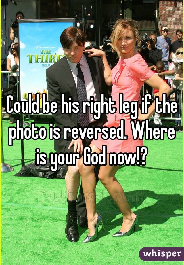 Could be his right leg if the photo is reversed. Where is your God now!?