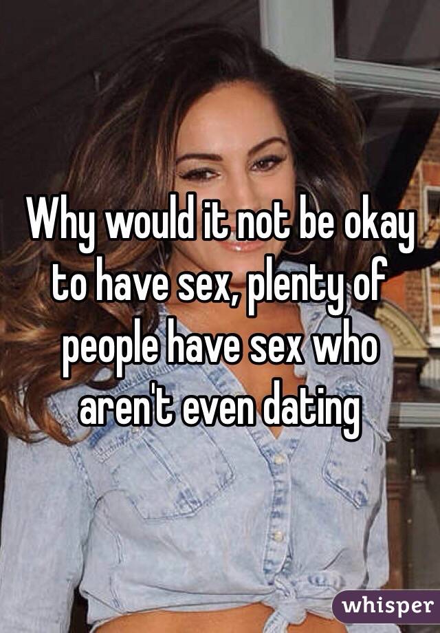 Why would it not be okay to have sex, plenty of people have sex who aren't even dating
