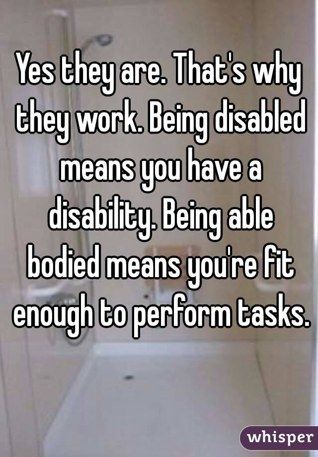 Yes they are. That's why they work. Being disabled means you have a disability. Being able bodied means you're fit enough to perform tasks. 