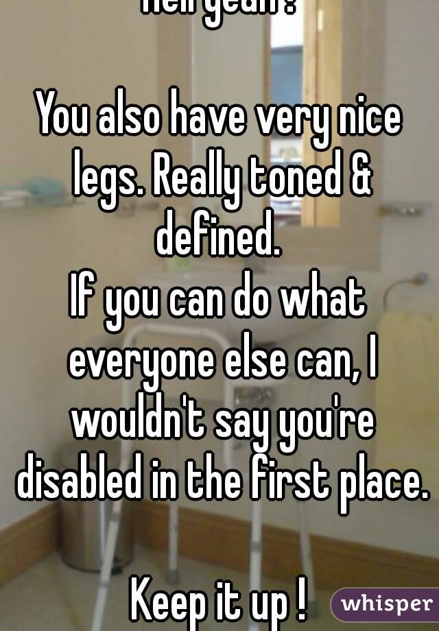 Hell yeah !

You also have very nice legs. Really toned & defined. 
If you can do what everyone else can, I wouldn't say you're disabled in the first place.

Keep it up !