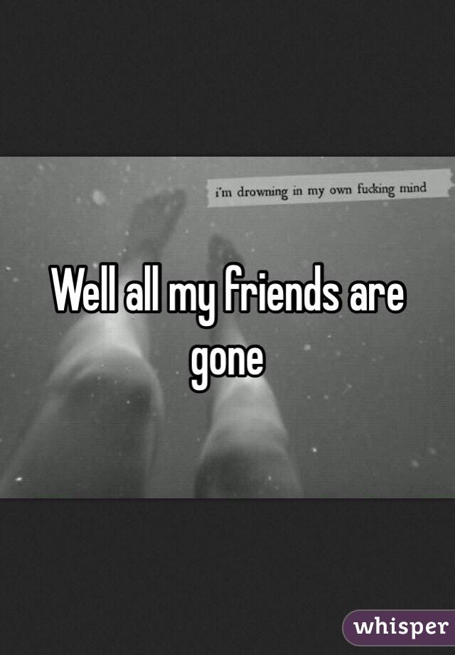 Well all my friends are gone 