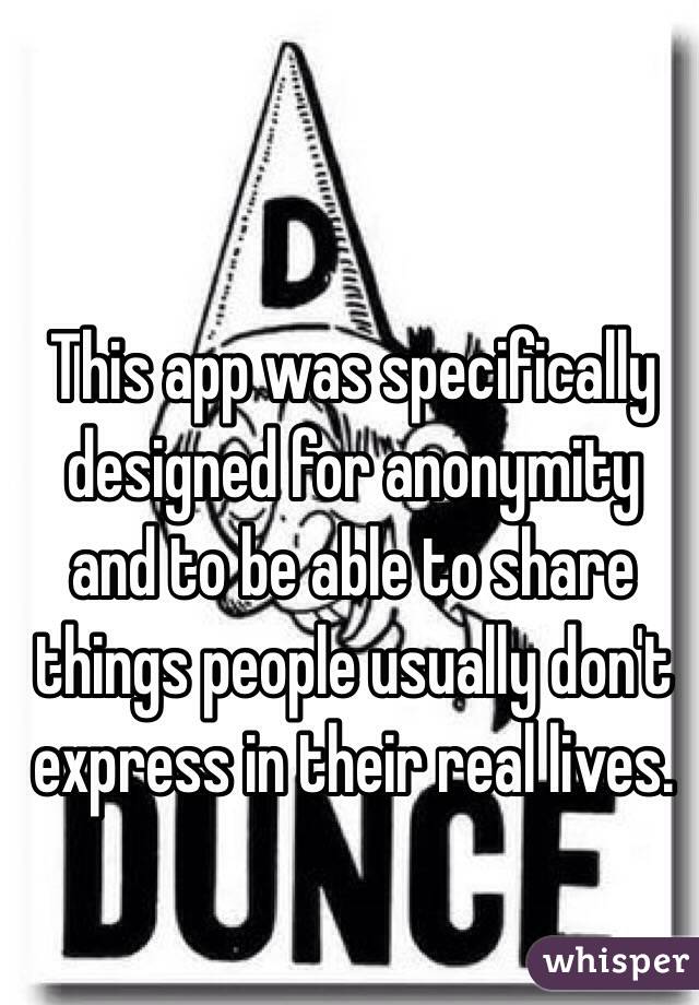 This app was specifically designed for anonymity and to be able to share things people usually don't express in their real lives. 