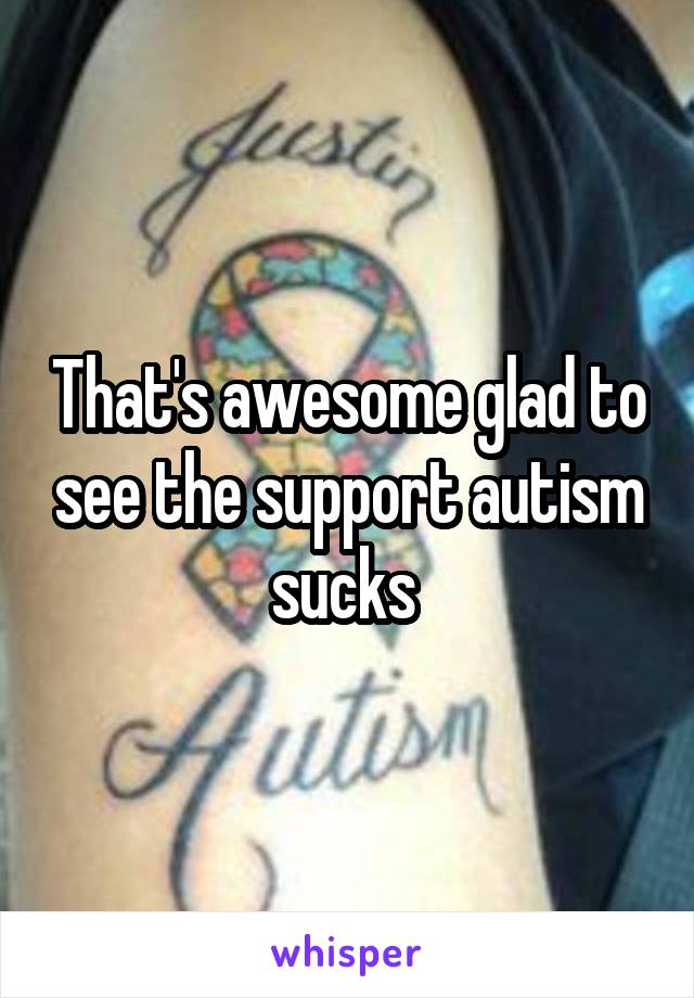 That's awesome glad to see the support autism sucks 