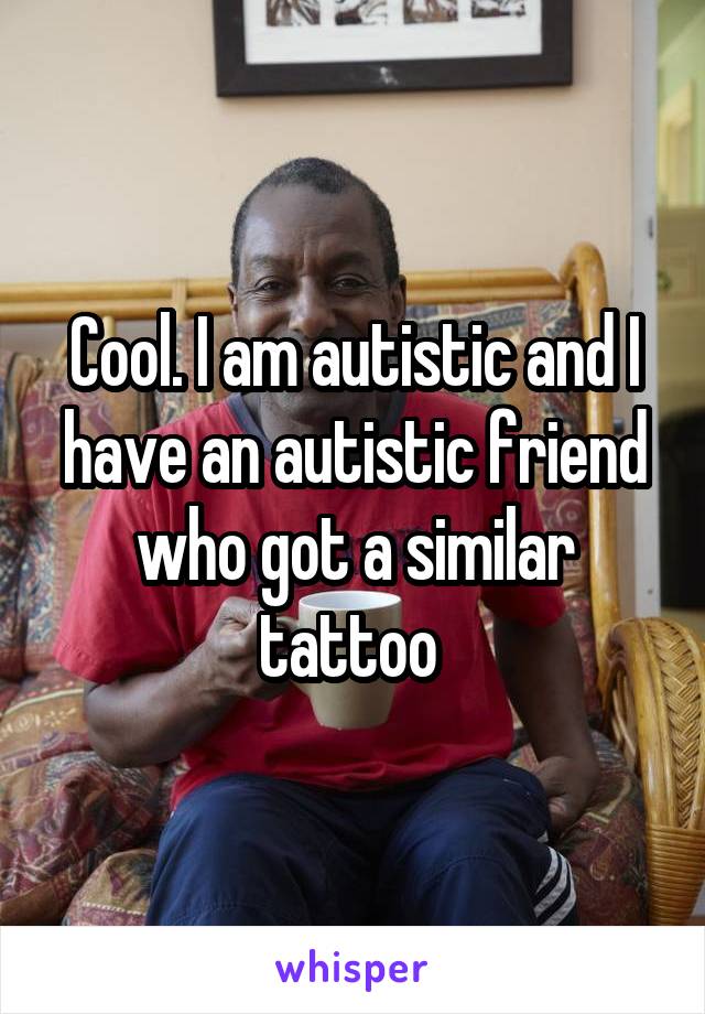 Cool. I am autistic and I have an autistic friend who got a similar tattoo 