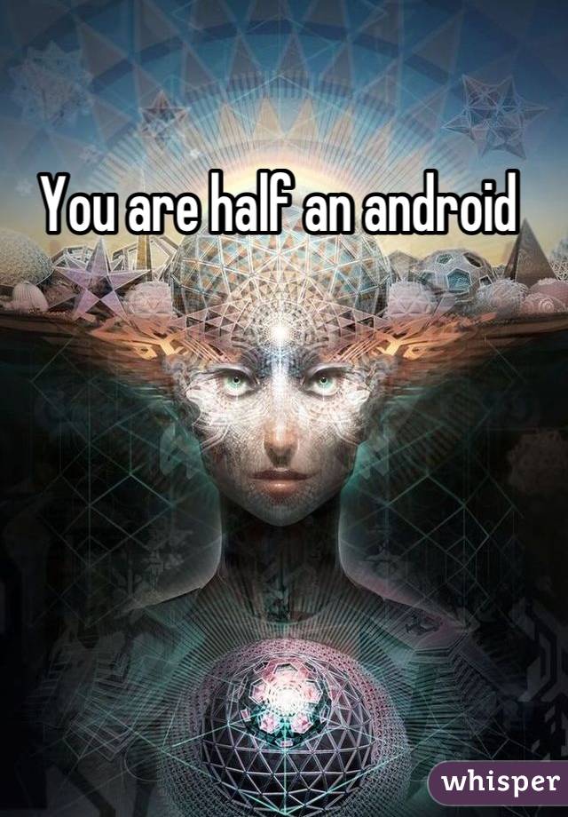 You are half an android 