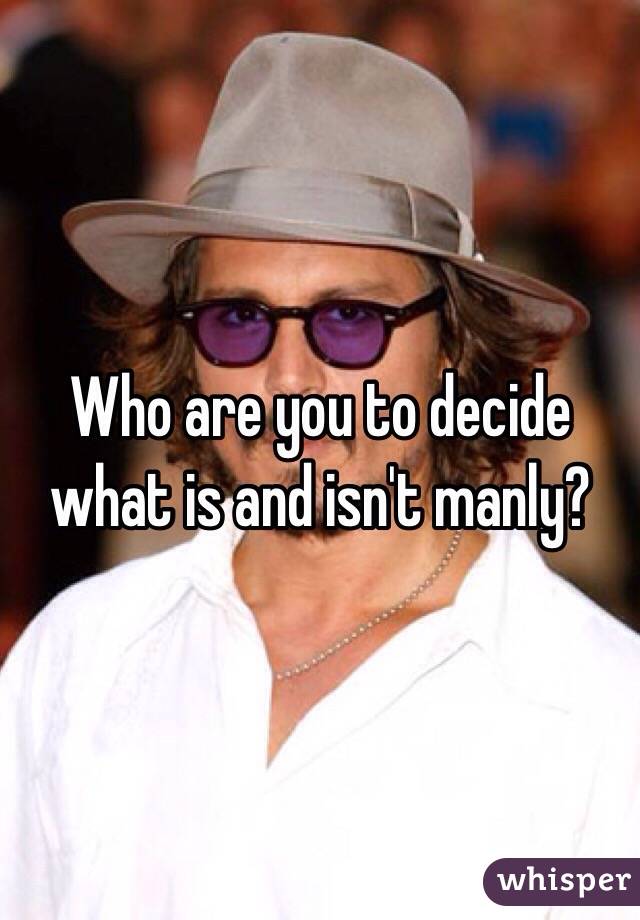 Who are you to decide what is and isn't manly?