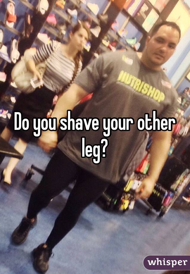 Do you shave your other leg? 