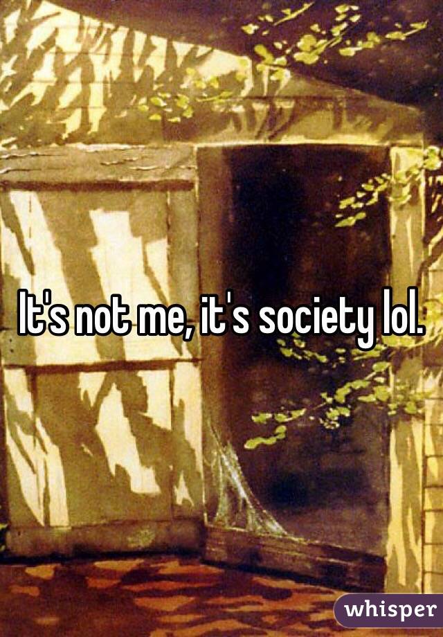 It's not me, it's society lol. 