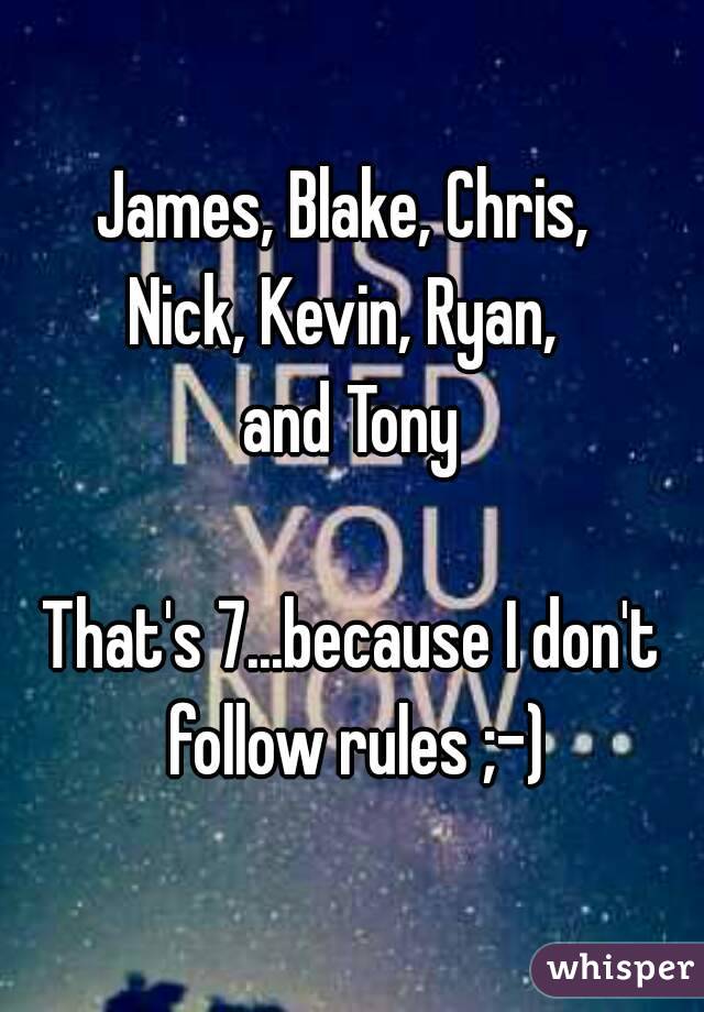 James, Blake, Chris, 
Nick, Kevin, Ryan, 
and Tony

That's 7...because I don't follow rules ;-)