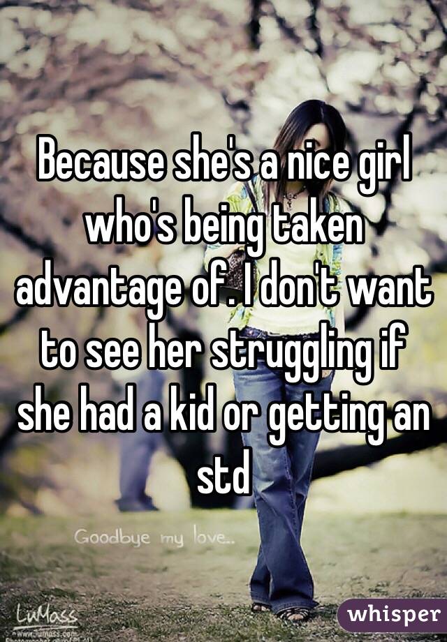 Because she's a nice girl who's being taken advantage of. I don't want to see her struggling if she had a kid or getting an std