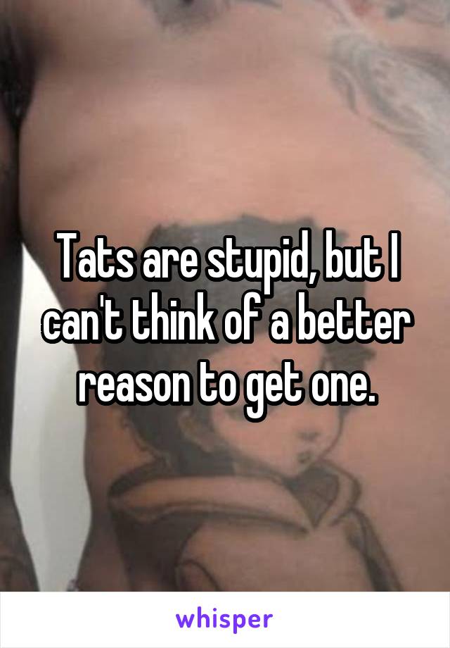 Tats are stupid, but I can't think of a better reason to get one.