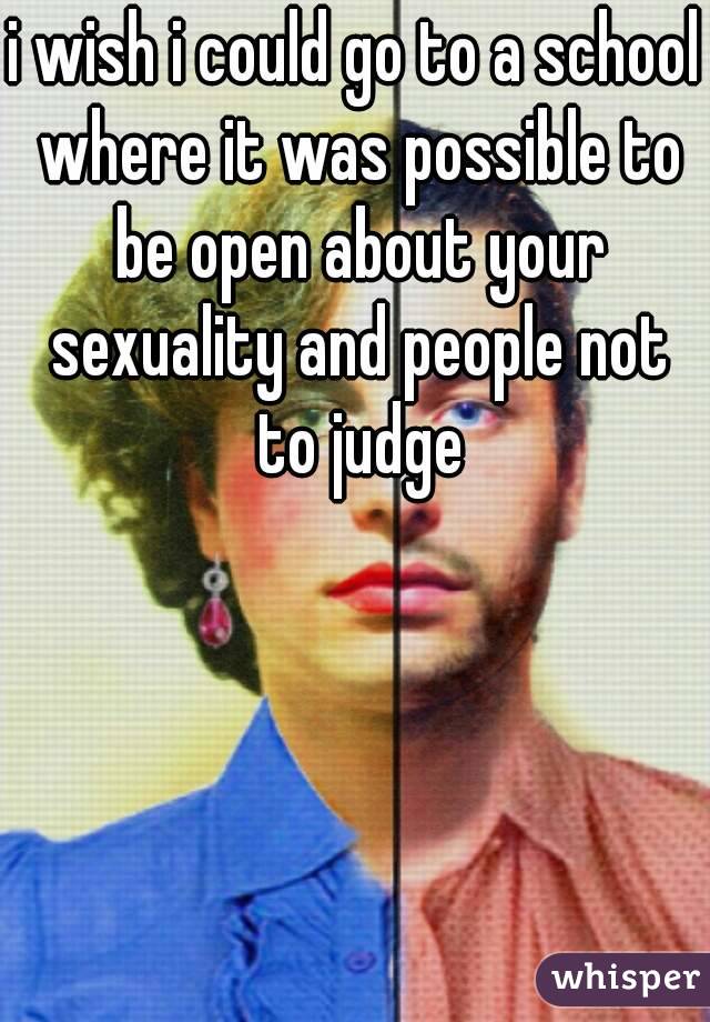 i wish i could go to a school where it was possible to be open about your sexuality and people not to judge