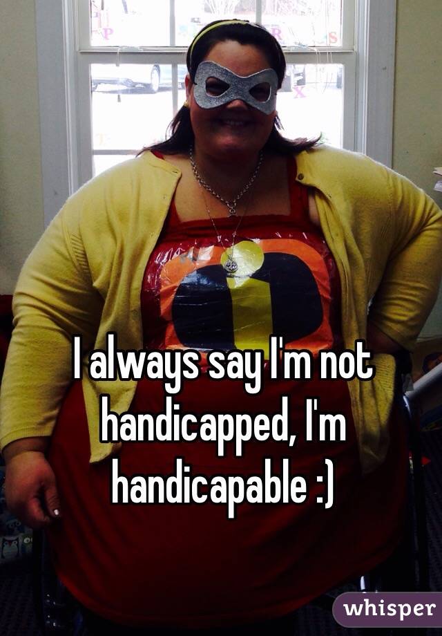 I always say I'm not handicapped, I'm handicapable :)