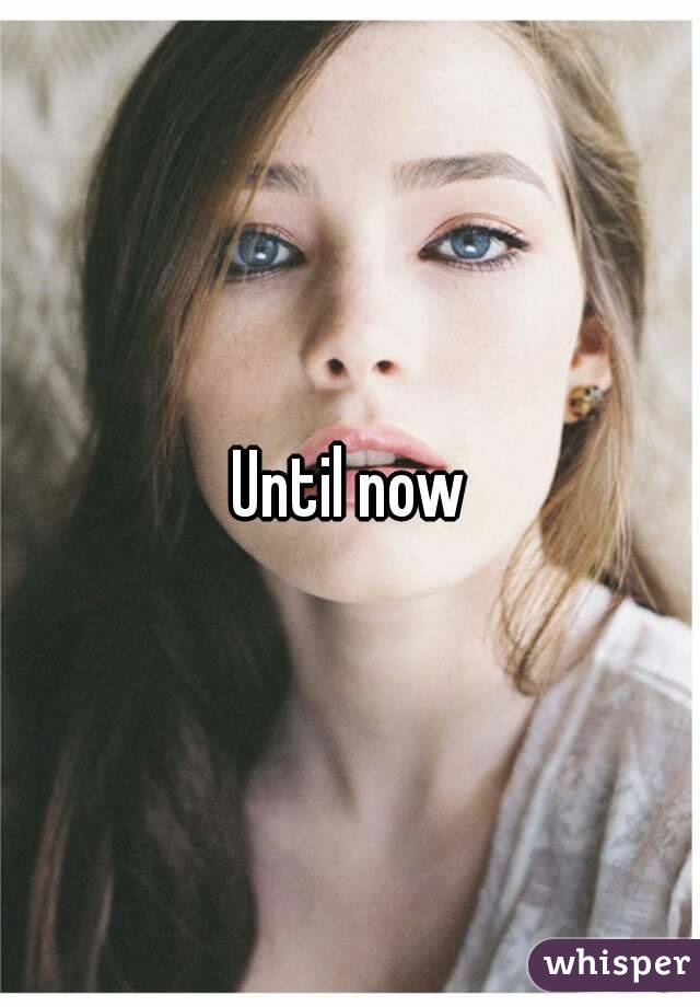 Until now
