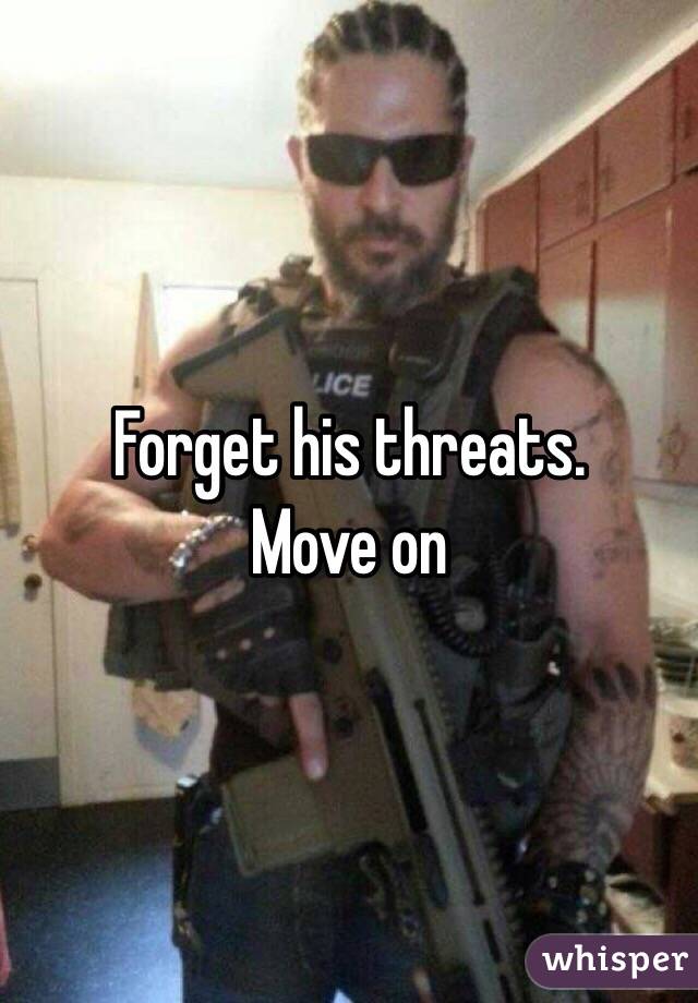 Forget his threats.
Move on 