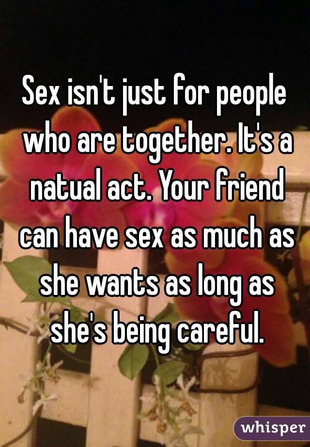 Sex isn't just for people who are together. It's a natual act. Your friend can have sex as much as she wants as long as she's being careful.