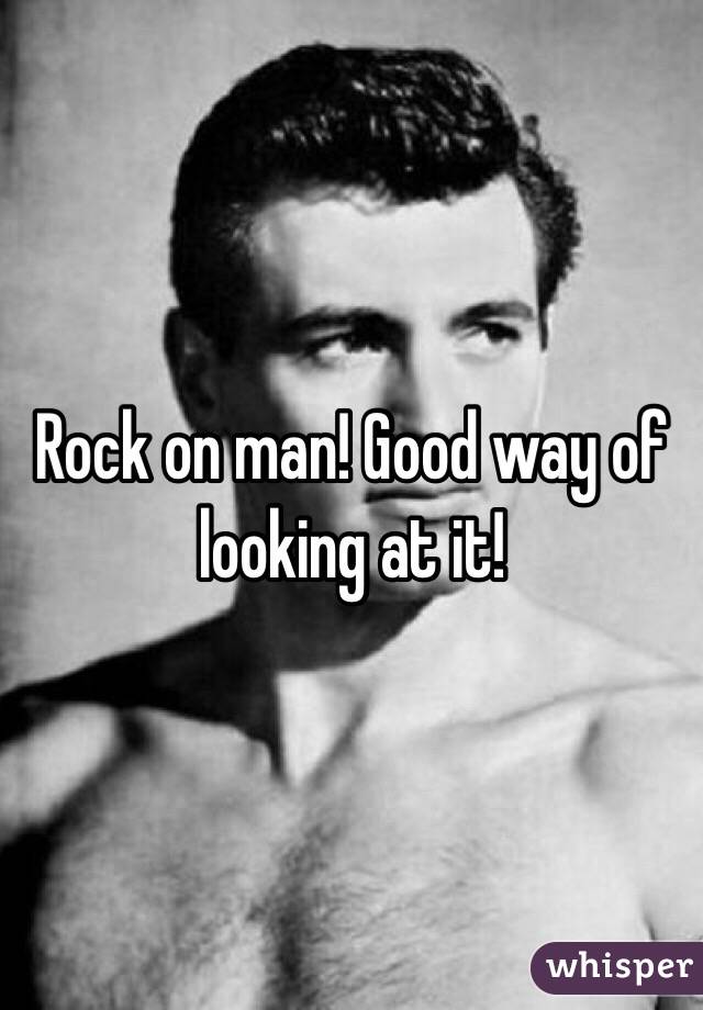 Rock on man! Good way of looking at it! 